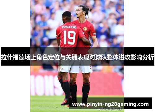 拉什福德场上角色定位与关键表现对球队整体进攻影响分析 拉什福德场上角色定位与关键表现对球队整体进攻影响分析