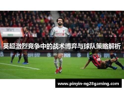 英超激烈竞争中的战术博弈与球队策略解析 英超激烈竞争中的战术博弈与球队策略解析