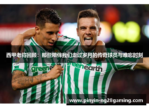 西甲老将回顾:那些陪伴我们走过岁月的传奇球员与难忘时刻 西甲老将回顾:那些陪伴我们走过岁月的传奇球员与难忘时刻