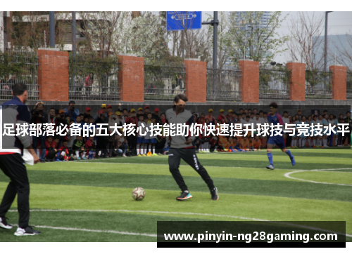 足球部落必备的五大核心技能助你快速提升球技与竞技水平 足球部落必备的五大核心技能助你快速提升球技与竞技水平