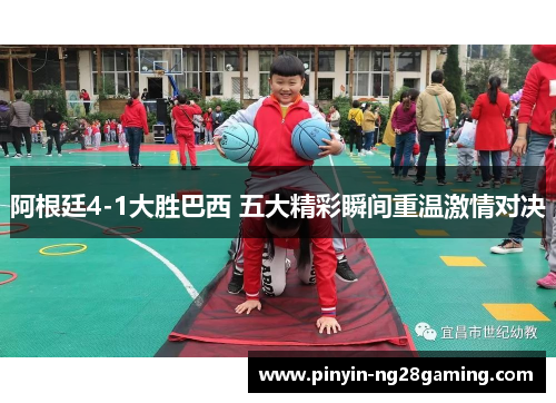 阿根廷4-1大胜巴西 五大精彩瞬间重温激情对决 阿根廷4-1大胜巴西 五大精彩瞬间重温激情对决