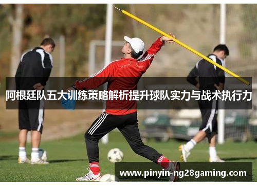 阿根廷队五大训练策略解析提升球队实力与战术执行力 阿根廷队五大训练策略解析提升球队实力与战术执行力