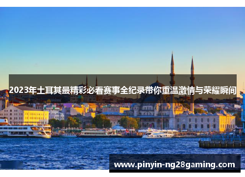 2023年土耳其最精彩必看赛事全纪录带你重温激情与荣耀瞬间 2023年土耳其最精彩必看赛事全纪录带你重温激情与荣耀瞬间