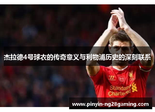 杰拉德4号球衣的传奇意义与利物浦历史的深刻联系 杰拉德4号球衣的传奇意义与利物浦历史的深刻联系