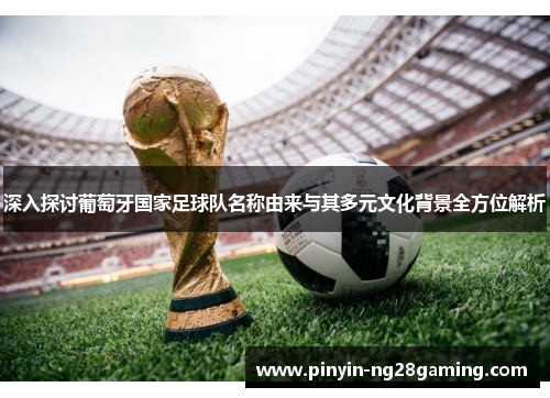 深入探讨葡萄牙国家足球队名称由来与其多元文化背景全方位解析 深入探讨葡萄牙国家足球队名称由来与其多元文化背景全方位解析