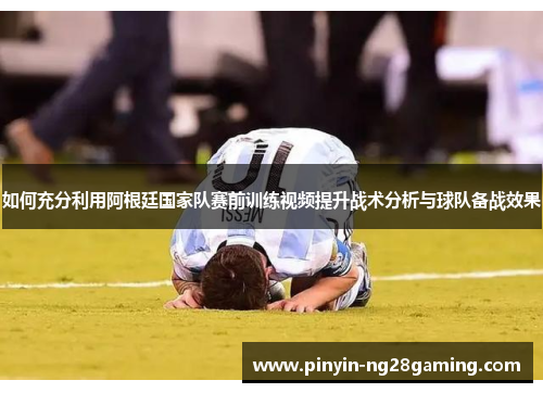 如何充分利用阿根廷国家队赛前训练视频提升战术分析与球队备战效果 如何充分利用阿根廷国家队赛前训练视频提升战术分析与球队备战效果