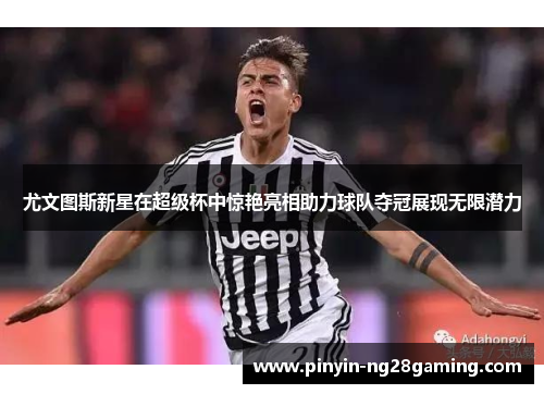 尤文图斯新星在超级杯中惊艳亮相助力球队夺冠展现无限潜力 尤文图斯新星在超级杯中惊艳亮相助力球队夺冠展现无限潜力