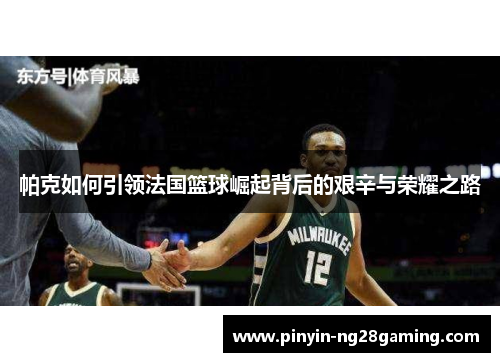 帕克如何引领法国篮球崛起背后的艰辛与荣耀之路 帕克如何引领法国篮球崛起背后的艰辛与荣耀之路
