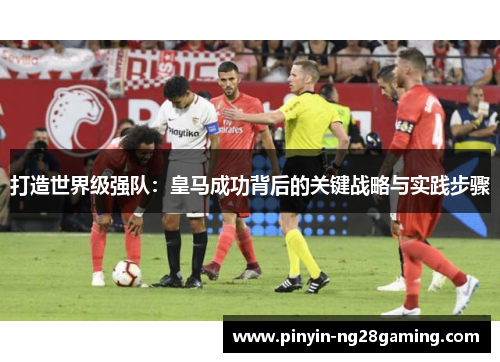 打造世界级强队：皇马成功背后的关键战略与实践步骤