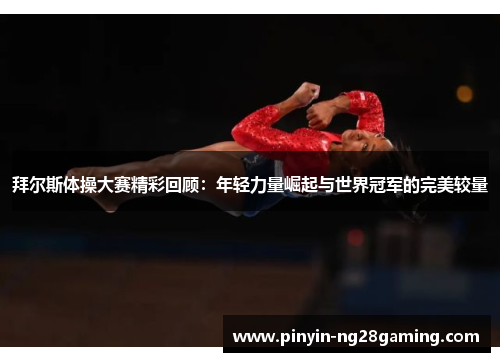 拜尔斯体操大赛精彩回顾：年轻力量崛起与世界冠军的完美较量