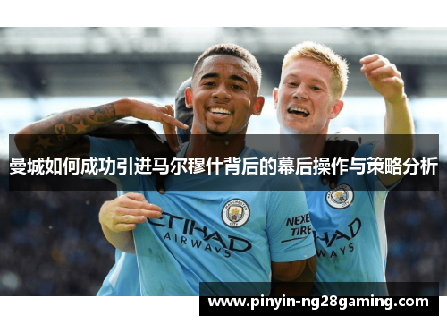 曼城如何成功引进马尔穆什背后的幕后操作与策略分析