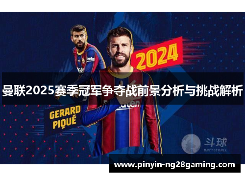 曼联2025赛季冠军争夺战前景分析与挑战解析