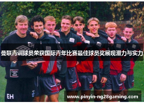 曼联青训球员荣获国际青年比赛最佳球员奖展现潜力与实力