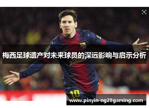 梅西足球遗产对未来球员的深远影响与启示分析