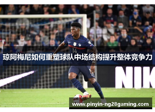 琼阿梅尼如何重塑球队中场结构提升整体竞争力 琼阿梅尼如何重塑球队中场结构提升整体竞争力