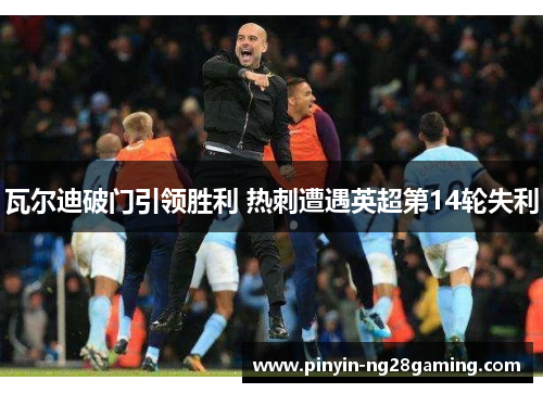 瓦尔迪破门引领胜利 热刺遭遇英超第14轮失利 瓦尔迪破门引领胜利 热刺遭遇英超第14轮失利