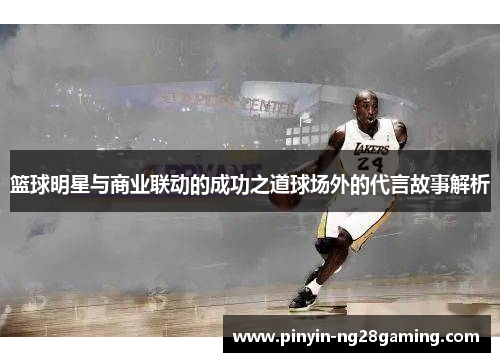 篮球明星与商业联动的成功之道球场外的代言故事解析 篮球明星与商业联动的成功之道球场外的代言故事解析