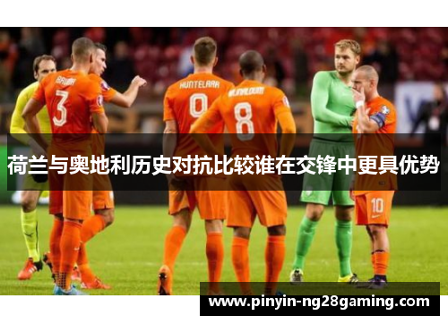 荷兰与奥地利历史对抗比较谁在交锋中更具优势 荷兰与奥地利历史对抗比较谁在交锋中更具优势