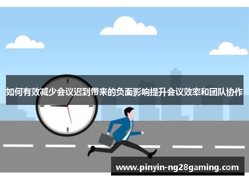如何有效减少会议迟到带来的负面影响提升会议效率和团队协作 如何有效减少会议迟到带来的负面影响提升会议效率和团队协作