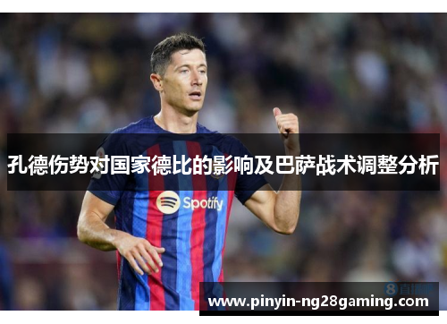 孔德伤势对国家德比的影响及巴萨战术调整分析 孔德伤势对国家德比的影响及巴萨战术调整分析