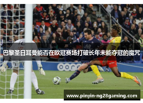 巴黎圣日耳曼能否在欧冠赛场打破长年未能夺冠的魔咒 巴黎圣日耳曼能否在欧冠赛场打破长年未能夺冠的魔咒