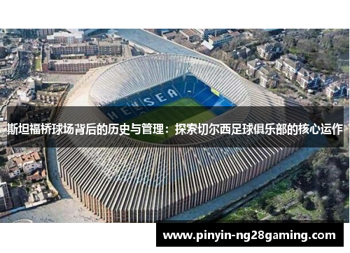斯坦福桥球场背后的历史与管理:探索切尔西足球俱乐部的核心运作 斯坦福桥球场背后的历史与管理:探索切尔西足球俱乐部的核心运作
