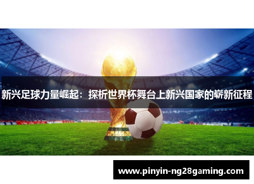 新兴足球力量崛起：探析世界杯舞台上新兴国家的崭新征程