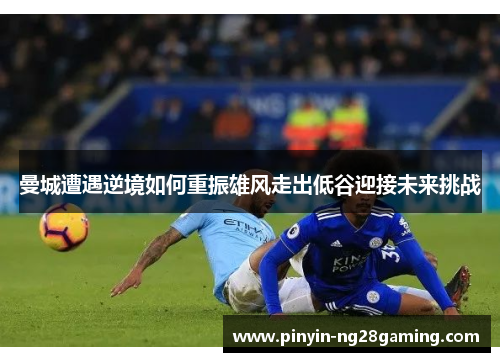 曼城遭遇逆境如何重振雄风走出低谷迎接未来挑战