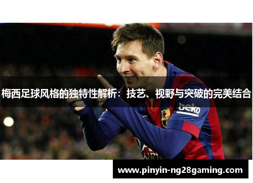 梅西足球风格的独特性解析：技艺、视野与突破的完美结合