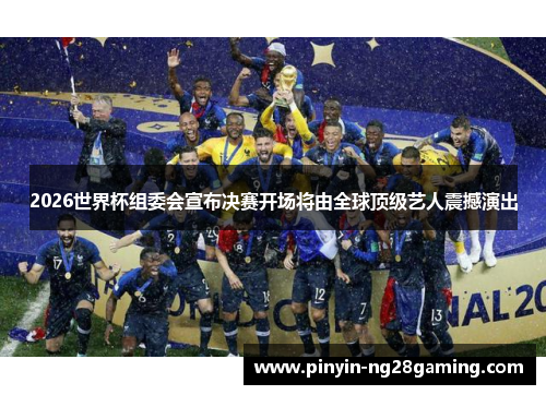 2026世界杯组委会宣布决赛开场将由全球顶级艺人震撼演出