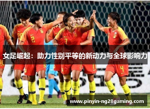 女足崛起：助力性别平等的新动力与全球影响力