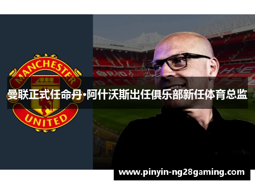 曼联正式任命丹·阿什沃斯出任俱乐部新任体育总监