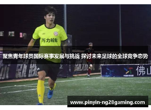 聚焦青年球员国际赛事发展与挑战 探讨未来足球的全球竞争态势