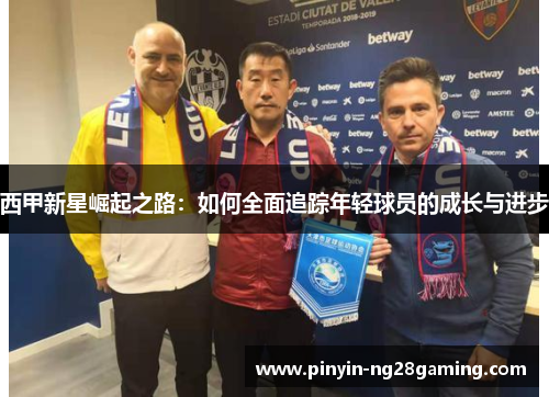 西甲新星崛起之路：如何全面追踪年轻球员的成长与进步