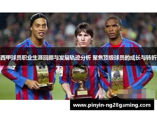 西甲球员职业生涯回顾与发展轨迹分析 聚焦顶级球员的成长与转折