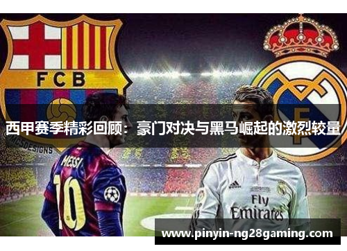西甲赛季精彩回顾：豪门对决与黑马崛起的激烈较量