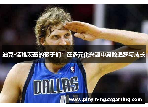 迪克·诺维茨基的孩子们:在多元化兴趣中勇敢追梦与成长 迪克·诺维茨基的孩子们:在多元化兴趣中勇敢追梦与成长