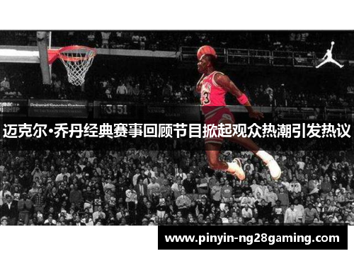 迈克尔·乔丹经典赛事回顾节目掀起观众热潮引发热议 迈克尔·乔丹经典赛事回顾节目掀起观众热潮引发热议