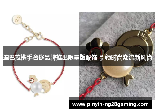 迪巴拉携手奢侈品牌推出限量版配饰 引领时尚潮流新风尚 迪巴拉携手奢侈品牌推出限量版配饰 引领时尚潮流新风尚