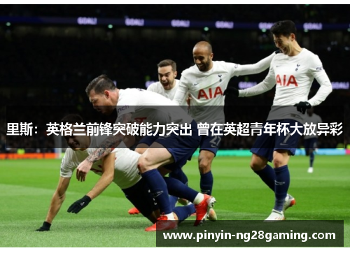 里斯:英格兰前锋突破能力突出 曾在英超青年杯大放异彩 里斯:英格兰前锋突破能力突出 曾在英超青年杯大放异彩
