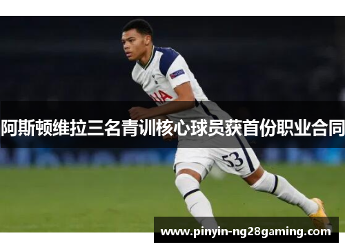阿斯顿维拉三名青训核心球员获首份职业合同 阿斯顿维拉三名青训核心球员获首份职业合同