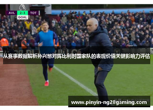 从赛事数据解析孙兴慜对阵比利时国家队的表现价值关键影响力评估 从赛事数据解析孙兴慜对阵比利时国家队的表现价值关键影响力评估