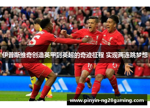 伊普斯维奇创造英甲到英超的奇迹征程 实现两连跳梦想 伊普斯维奇创造英甲到英超的奇迹征程 实现两连跳梦想