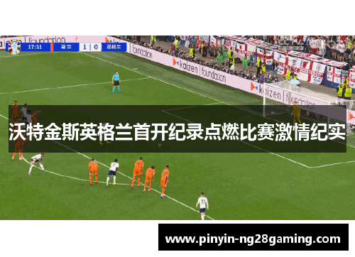 沃特金斯英格兰首开纪录点燃比赛激情纪实 沃特金斯英格兰首开纪录点燃比赛激情纪实